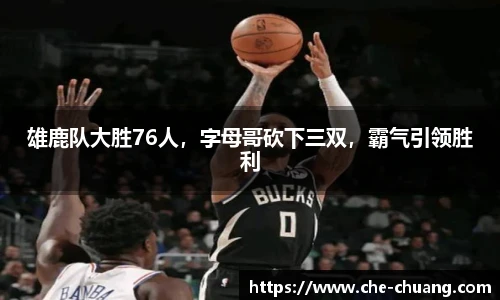 雄鹿队大胜76人，字母哥砍下三双，霸气引领胜利