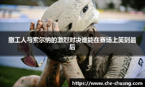 撒工人与索尔纳的激烈对决谁能在赛场上笑到最后
