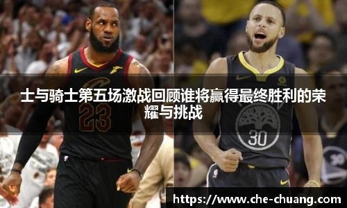 士与骑士第五场激战回顾谁将赢得最终胜利的荣耀与挑战