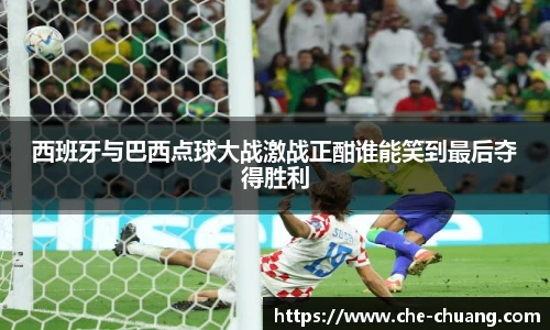 西班牙与巴西点球大战激战正酣谁能笑到最后夺得胜利