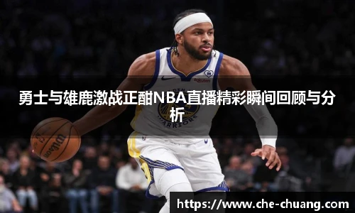 勇士与雄鹿激战正酣NBA直播精彩瞬间回顾与分析